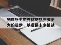 半岛体育-列兹联主教练称球队需要更大的进步，以迎接未来挑战