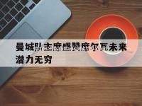 半岛体育-曼城队主席盛赞席尔瓦未来潜力无穷